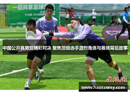 中国公开赛男双精彩对决 聚焦顶级选手激烈角逐与赛场背后故事 中国公开赛男双精彩对决 聚焦顶级选手激烈角逐与赛场背后故事