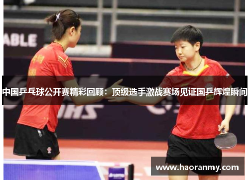 中国乒乓球公开赛精彩回顾:顶级选手激战赛场见证国乒辉煌瞬间 中国乒乓球公开赛精彩回顾:顶级选手激战赛场见证国乒辉煌瞬间