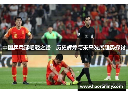 中国乒乓球崛起之路:历史辉煌与未来发展趋势探讨 中国乒乓球崛起之路:历史辉煌与未来发展趋势探讨