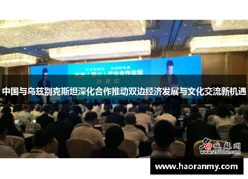 中国与乌兹别克斯坦深化合作推动双边经济发展与文化交流新机遇 中国与乌兹别克斯坦深化合作推动双边经济发展与文化交流新机遇