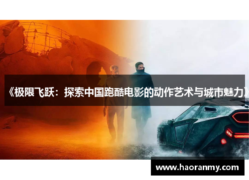 《极限飞跃:探索中国跑酷电影的动作艺术与城市魅力》 《极限飞跃:探索中国跑酷电影的动作艺术与城市魅力》