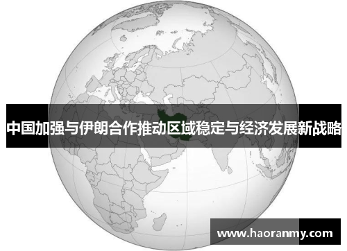中国加强与伊朗合作推动区域稳定与经济发展新战略 中国加强与伊朗合作推动区域稳定与经济发展新战略