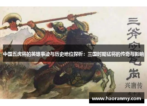 中国五虎将的英雄事迹与历史地位探析:三国时期猛将的传奇与影响 中国五虎将的英雄事迹与历史地位探析:三国时期猛将的传奇与影响