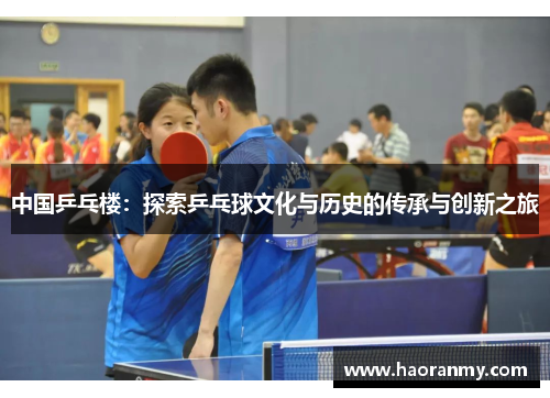 中国乒乓楼:探索乒乓球文化与历史的传承与创新之旅 中国乒乓楼:探索乒乓球文化与历史的传承与创新之旅