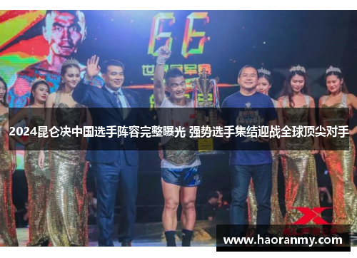 2024昆仑决中国选手阵容完整曝光 强势选手集结迎战全球顶尖对手 2024昆仑决中国选手阵容完整曝光 强势选手集结迎战全球顶尖对手