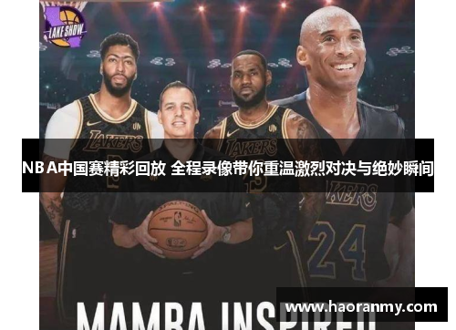 NBA中国赛精彩回放 全程录像带你重温激烈对决与绝妙瞬间 NBA中国赛精彩回放 全程录像带你重温激烈对决与绝妙瞬间