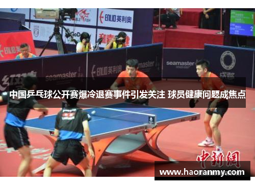 中国乒乓球公开赛爆冷退赛事件引发关注 球员健康问题成焦点 中国乒乓球公开赛爆冷退赛事件引发关注 球员健康问题成焦点