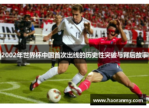 2002年世界杯中国首次出线的历史性突破与背后故事 2002年世界杯中国首次出线的历史性突破与背后故事