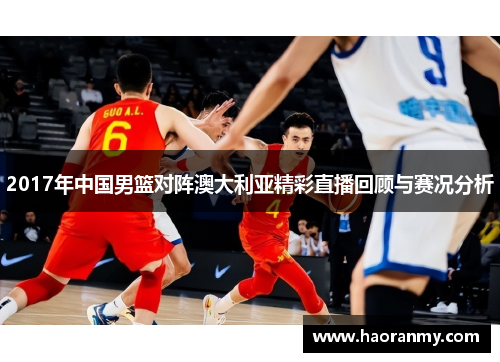 2017年中国男篮对阵澳大利亚精彩直播回顾与赛况分析 2017年中国男篮对阵澳大利亚精彩直播回顾与赛况分析