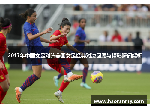 2017年中国女足对阵美国女足经典对决回顾与精彩瞬间解析 2017年中国女足对阵美国女足经典对决回顾与精彩瞬间解析