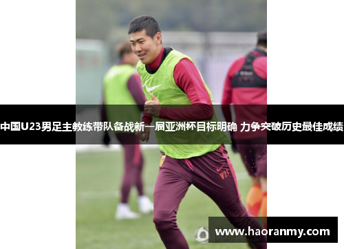 中国U23男足主教练带队备战新一届亚洲杯目标明确 力争突破历史最佳成绩 中国U23男足主教练带队备战新一届亚洲杯目标明确 力争突破历史最佳成绩