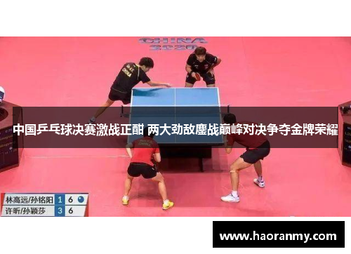 中国乒乓球决赛激战正酣 两大劲敌鏖战巅峰对决争夺金牌荣耀 中国乒乓球决赛激战正酣 两大劲敌鏖战巅峰对决争夺金牌荣耀