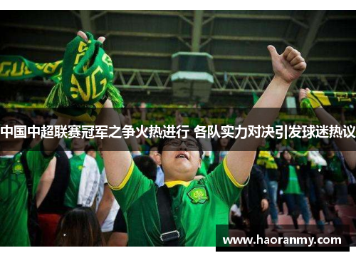 中国中超联赛冠军之争火热进行 各队实力对决引发球迷热议 中国中超联赛冠军之争火热进行 各队实力对决引发球迷热议