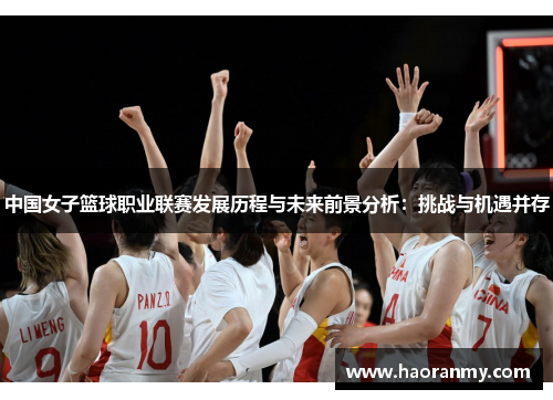 中国女子篮球职业联赛发展历程与未来前景分析:挑战与机遇并存 中国女子篮球职业联赛发展历程与未来前景分析:挑战与机遇并存