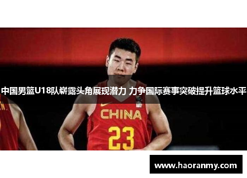 中国男篮U18队崭露头角展现潜力 力争国际赛事突破提升篮球水平 中国男篮U18队崭露头角展现潜力 力争国际赛事突破提升篮球水平