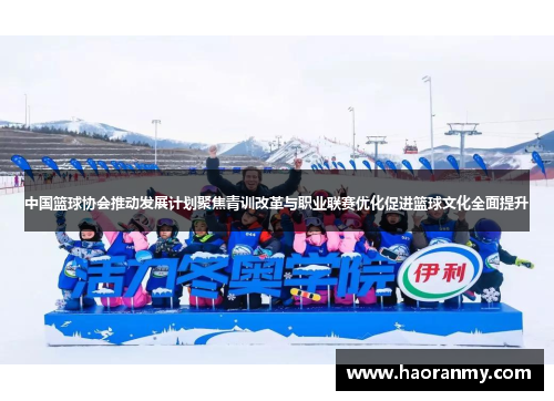 中国篮球协会推动发展计划聚焦青训改革与职业联赛优化促进篮球文化全面提升 中国篮球协会推动发展计划聚焦青训改革与职业联赛优化促进篮球文化全面提升